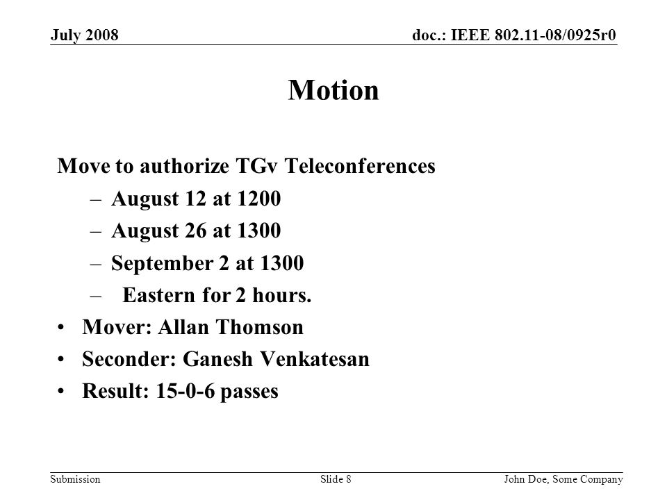 doc.: IEEE /0925r0 Submission July 2008 John Doe, Some CompanySlide 8 Motion Move to authorize TGv Teleconferences –August 12 at 1200 –August 26 at 1300 –September 2 at 1300 – Eastern for 2 hours.