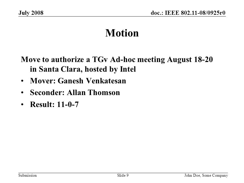 doc.: IEEE /0925r0 Submission July 2008 John Doe, Some CompanySlide 9 Motion Move to authorize a TGv Ad-hoc meeting August in Santa Clara, hosted by Intel Mover: Ganesh Venkatesan Seconder: Allan Thomson Result: