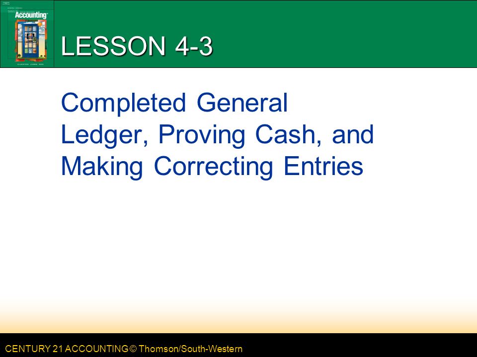 CENTURY 21 ACCOUNTING © Thomson/South-Western LESSON 4-3 Completed General Ledger, Proving Cash, and Making Correcting Entries