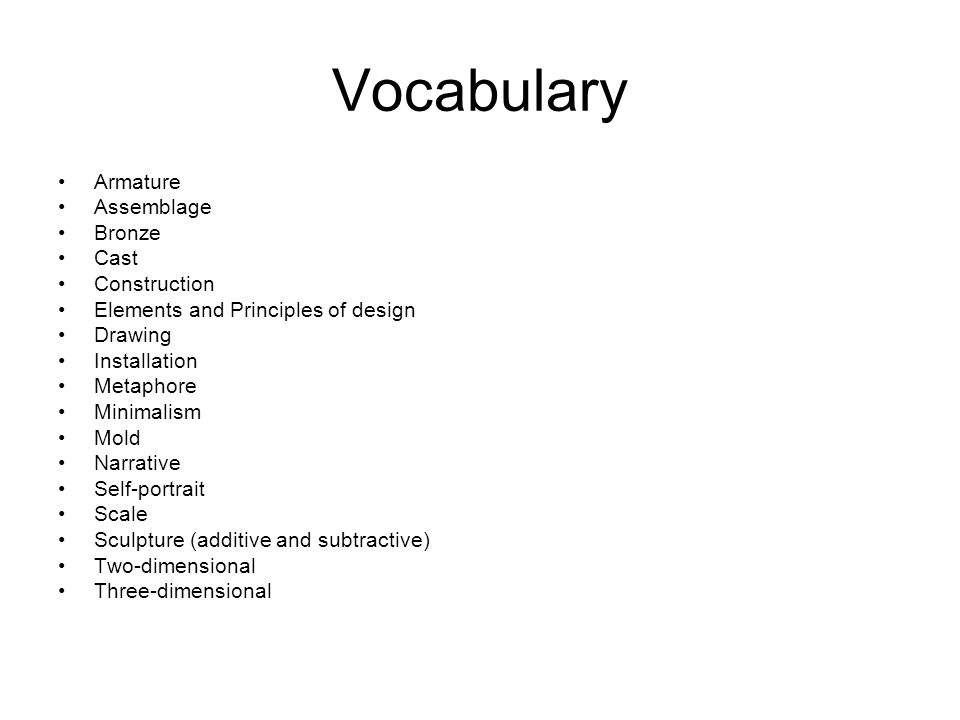 Vocabulary Armature Assemblage Bronze Cast Construction Elements and Principles of design Drawing Installation Metaphore Minimalism Mold Narrative Self-portrait Scale Sculpture (additive and subtractive) Two-dimensional Three-dimensional