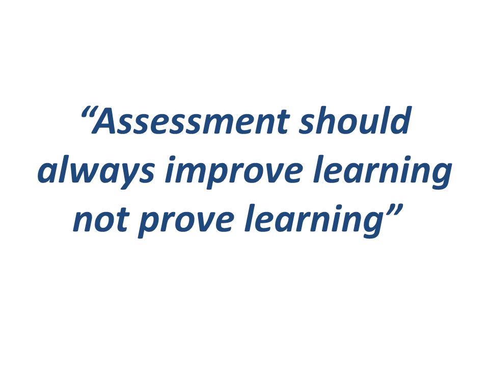 Assessment should always improve learning not prove learning