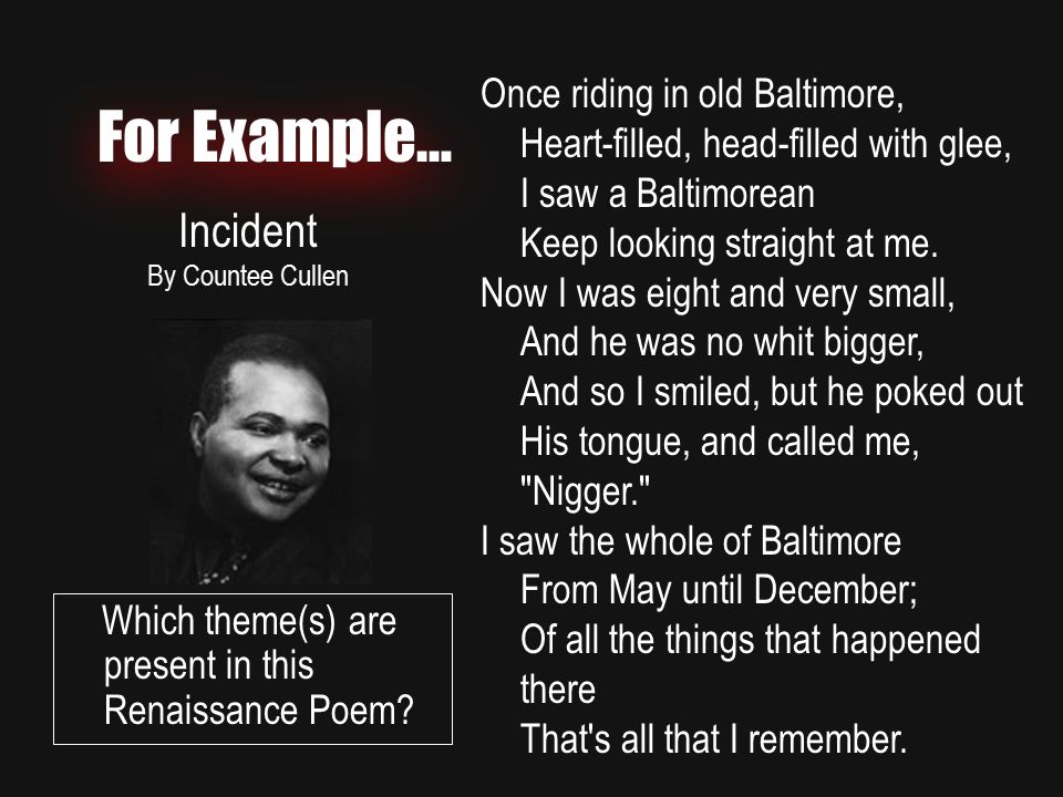 For Example… Incident By Countee Cullen Once riding in old Baltimore, Heart-filled, head-filled with glee, I saw a Baltimorean Keep looking straight at me.