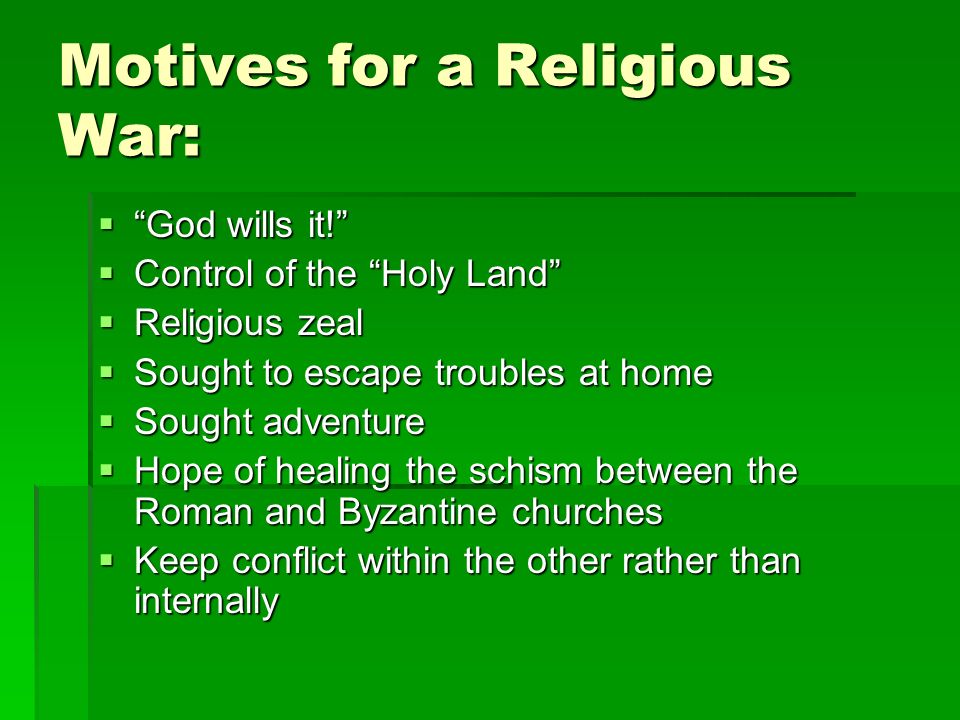 Motives for a Religious War:  God wills it!  Control of the Holy Land  Religious zeal  Sought to escape troubles at home  Sought adventure  Hope of healing the schism between the Roman and Byzantine churches  Keep conflict within the other rather than internally