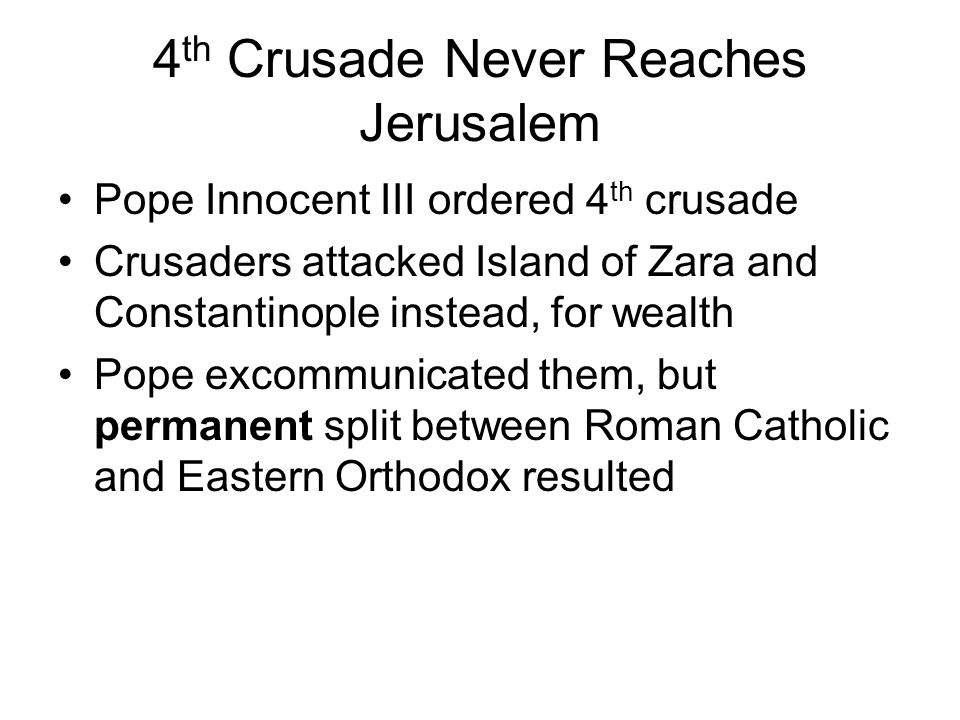 4 th Crusade Never Reaches Jerusalem Pope Innocent III ordered 4 th crusade Crusaders attacked Island of Zara and Constantinople instead, for wealth Pope excommunicated them, but permanent split between Roman Catholic and Eastern Orthodox resulted