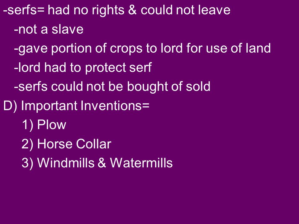 -serfs= had no rights & could not leave -not a slave -gave portion of crops to lord for use of land -lord had to protect serf -serfs could not be bought of sold D) Important Inventions= 1) Plow 2) Horse Collar 3) Windmills & Watermills