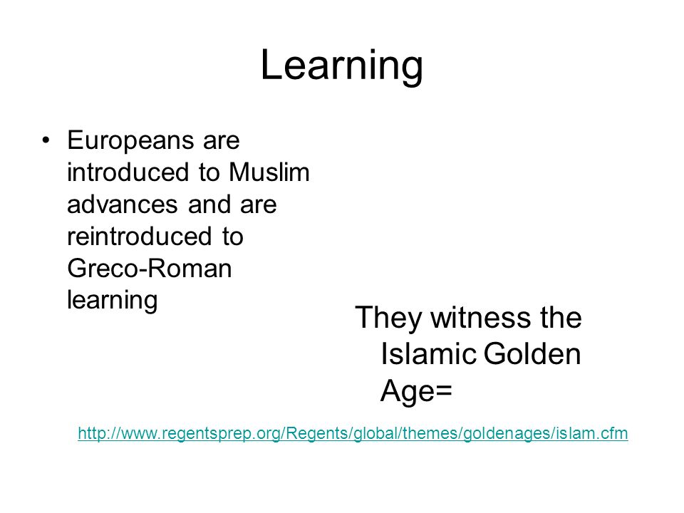 Learning Europeans are introduced to Muslim advances and are reintroduced to Greco-Roman learning   They witness the Islamic Golden Age=
