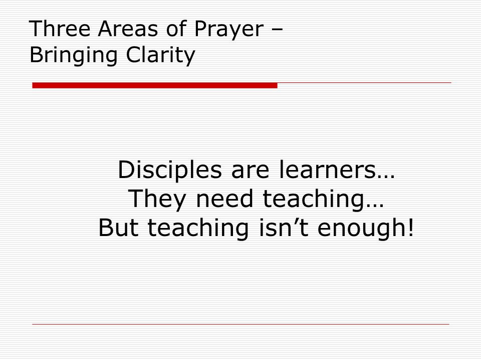 Three Areas of Prayer – Bringing Clarity Disciples are learners… They need teaching… But teaching isn’t enough!