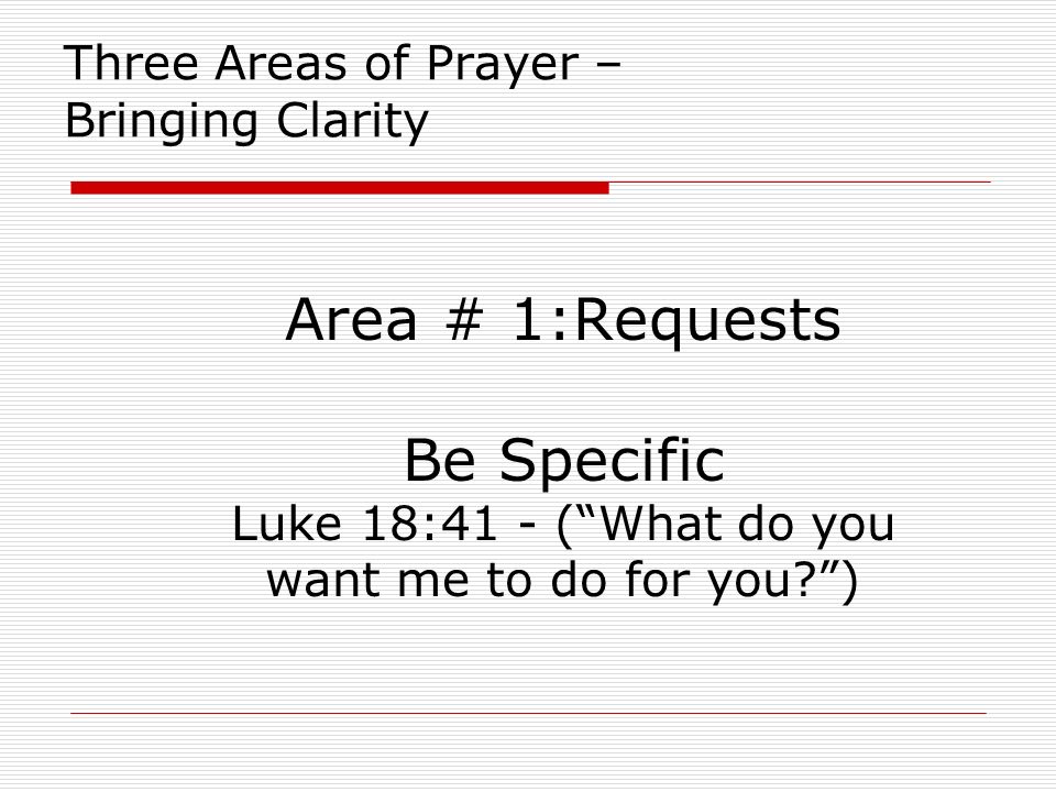 Three Areas of Prayer – Bringing Clarity Area # 1:Requests Be Specific Luke 18:41 - ( What do you want me to do for you )