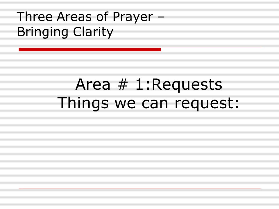 Three Areas of Prayer – Bringing Clarity Area # 1:Requests Things we can request: