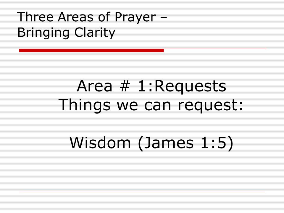 Three Areas of Prayer – Bringing Clarity Area # 1:Requests Things we can request: Wisdom (James 1:5)