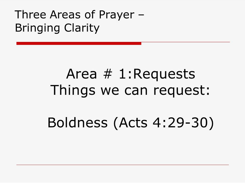 Three Areas of Prayer – Bringing Clarity Area # 1:Requests Things we can request: Boldness (Acts 4:29-30)