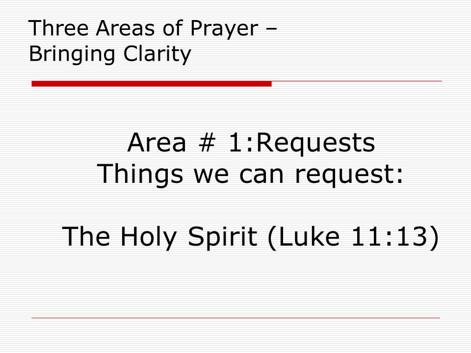 Three Areas of Prayer – Bringing Clarity Area # 1:Requests Things we can request: The Holy Spirit (Luke 11:13)