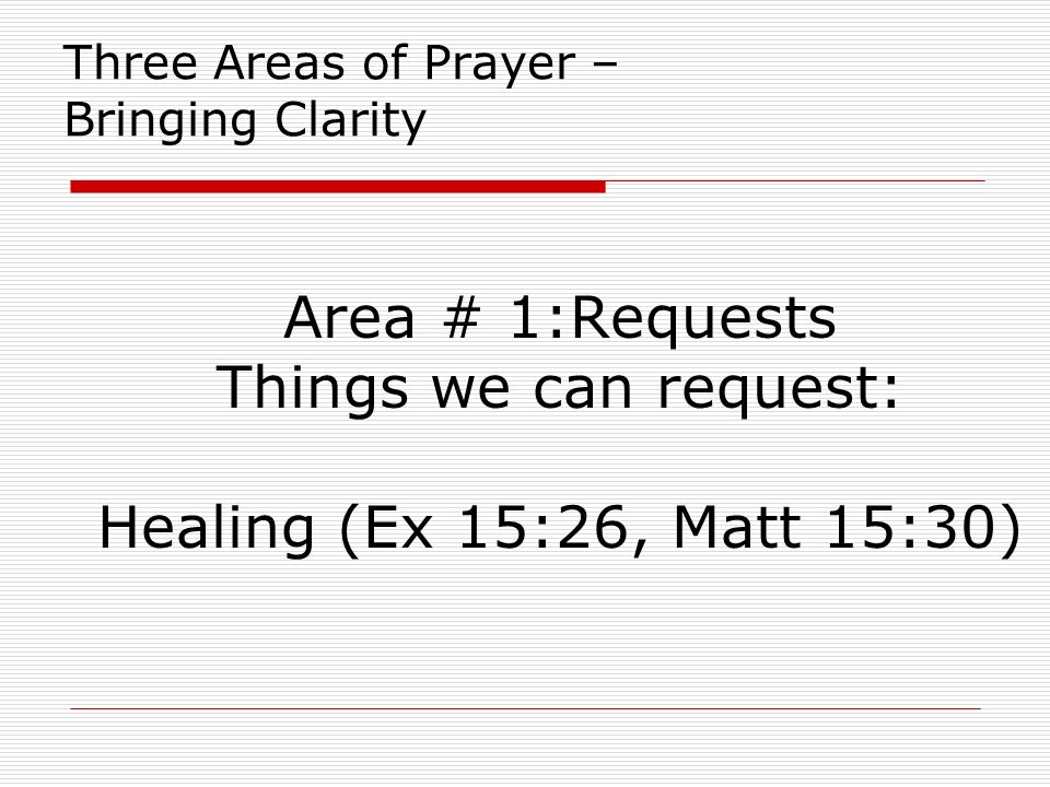 Three Areas of Prayer – Bringing Clarity Area # 1:Requests Things we can request: Healing (Ex 15:26, Matt 15:30)
