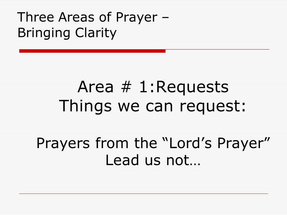 Three Areas of Prayer – Bringing Clarity Area # 1:Requests Things we can request: Prayers from the Lord’s Prayer Lead us not…