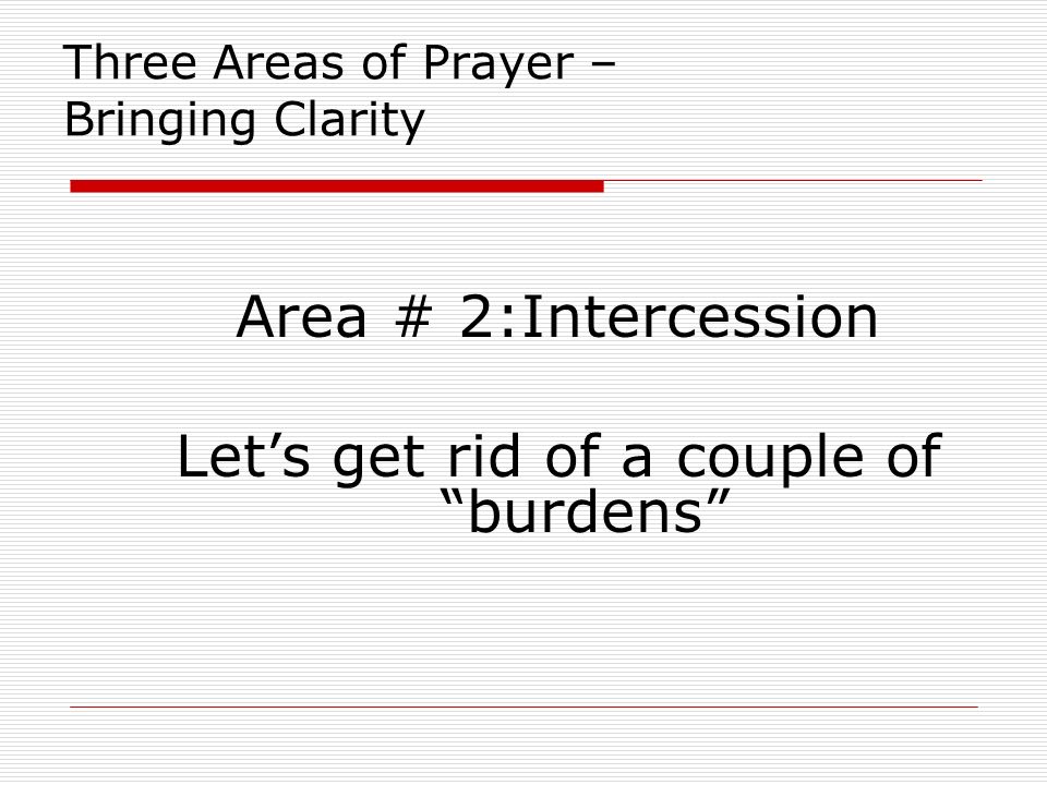 Three Areas of Prayer – Bringing Clarity Area # 2:Intercession Let’s get rid of a couple of burdens