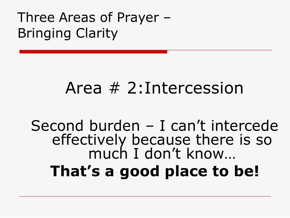 Three Areas of Prayer – Bringing Clarity Area # 2:Intercession Second burden – I can’t intercede effectively because there is so much I don’t know… That’s a good place to be!