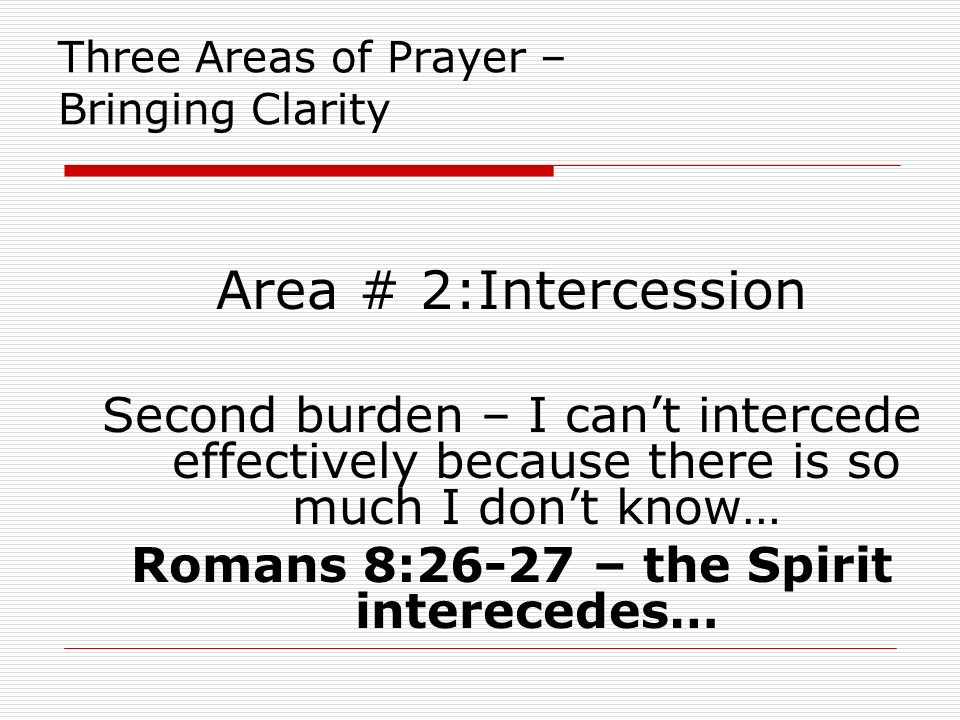Three Areas of Prayer – Bringing Clarity Area # 2:Intercession Second burden – I can’t intercede effectively because there is so much I don’t know… Romans 8:26-27 – the Spirit interecedes…