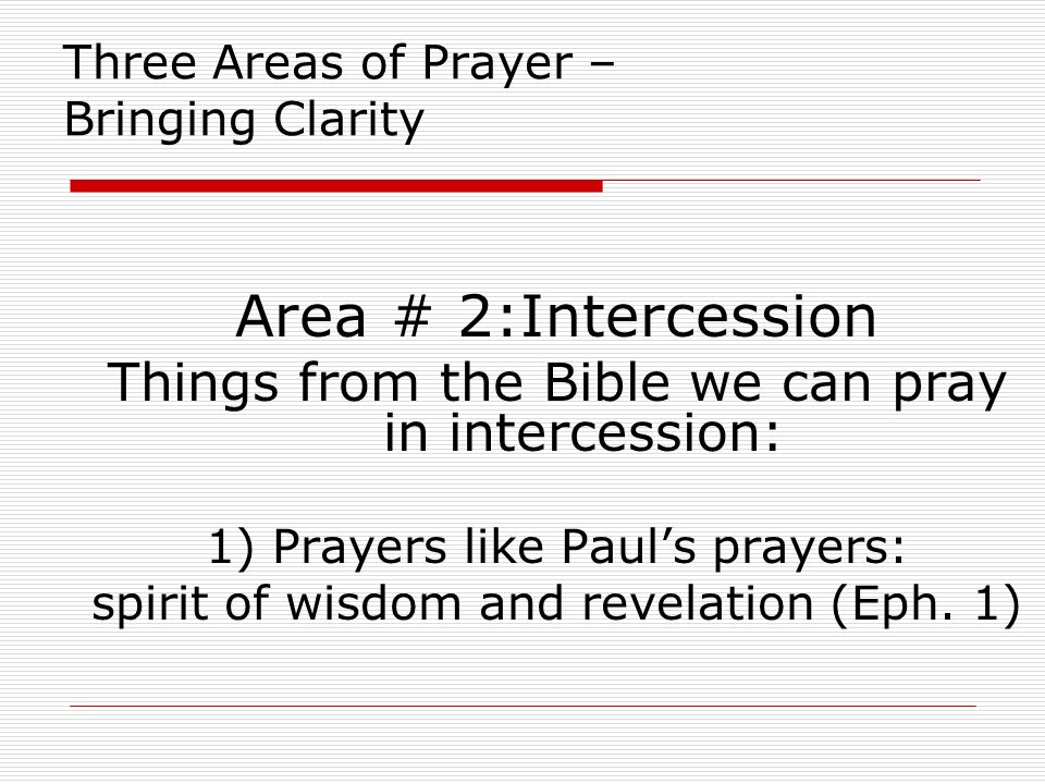 Three Areas of Prayer – Bringing Clarity Area # 2:Intercession Things from the Bible we can pray in intercession: 1) Prayers like Paul’s prayers: spirit of wisdom and revelation (Eph.