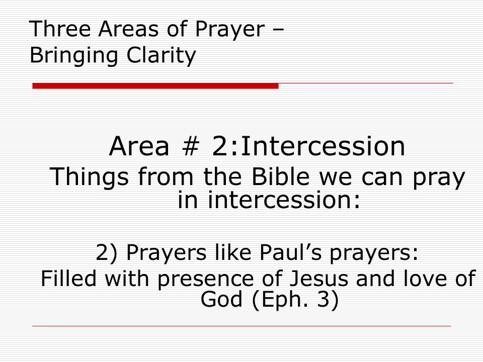 Three Areas of Prayer – Bringing Clarity Area # 2:Intercession Things from the Bible we can pray in intercession: 2) Prayers like Paul’s prayers: Filled with presence of Jesus and love of God (Eph.
