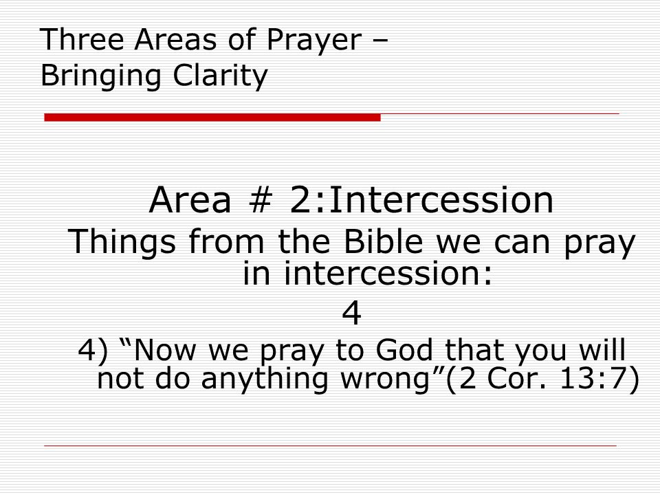 Three Areas of Prayer – Bringing Clarity Area # 2:Intercession Things from the Bible we can pray in intercession: 4 4) Now we pray to God that you will not do anything wrong (2 Cor.
