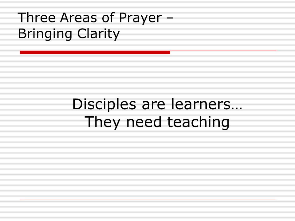 Three Areas of Prayer – Bringing Clarity Disciples are learners… They need teaching