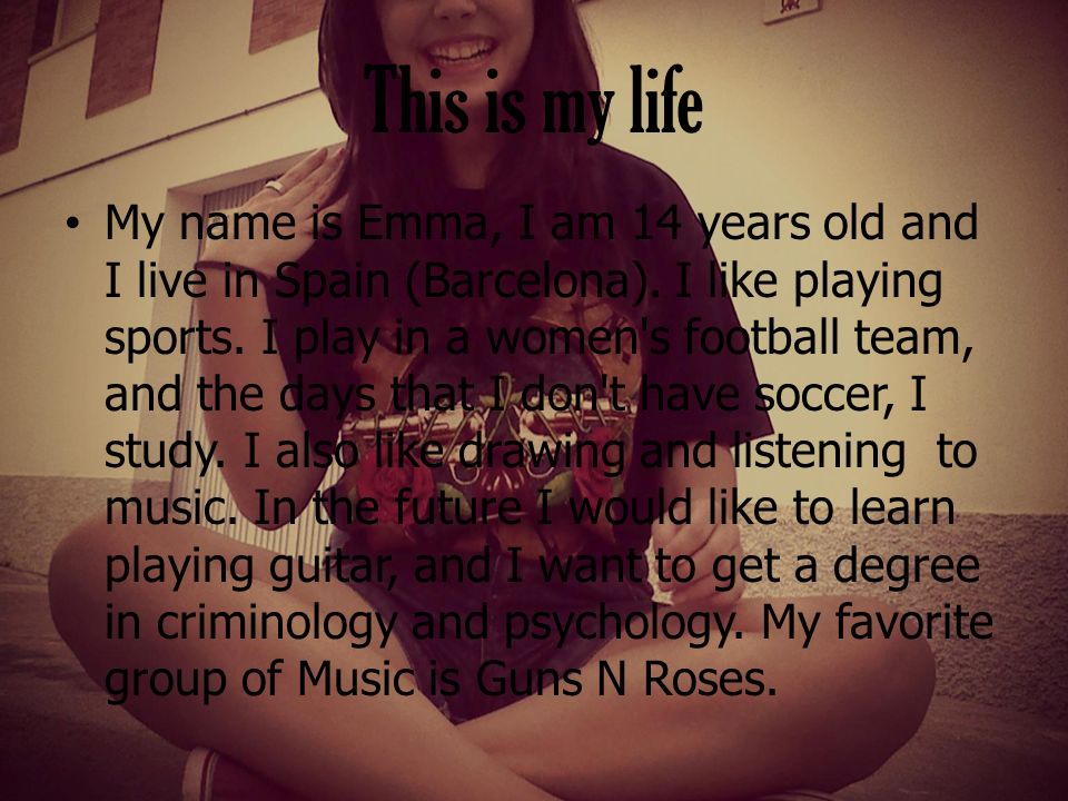 This is my life My name is Emma, I am 14 years old and I live in Spain (Barcelona).
