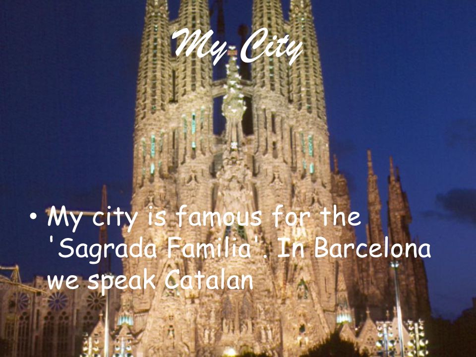 My City My city is famous for the Sagrada Familia . In Barcelona we speak Catalan