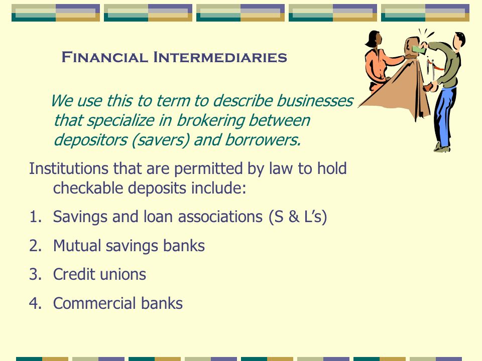 Financial Intermediaries We use this to term to describe businesses that specialize in brokering between depositors (savers) and borrowers.