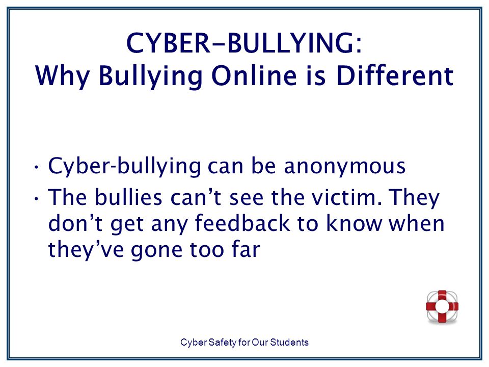 Cyber Safety for Our Students CYBER-BULLYING: Why Bullying Online is Different Cyber-bullying can be anonymous The bullies can’t see the victim.