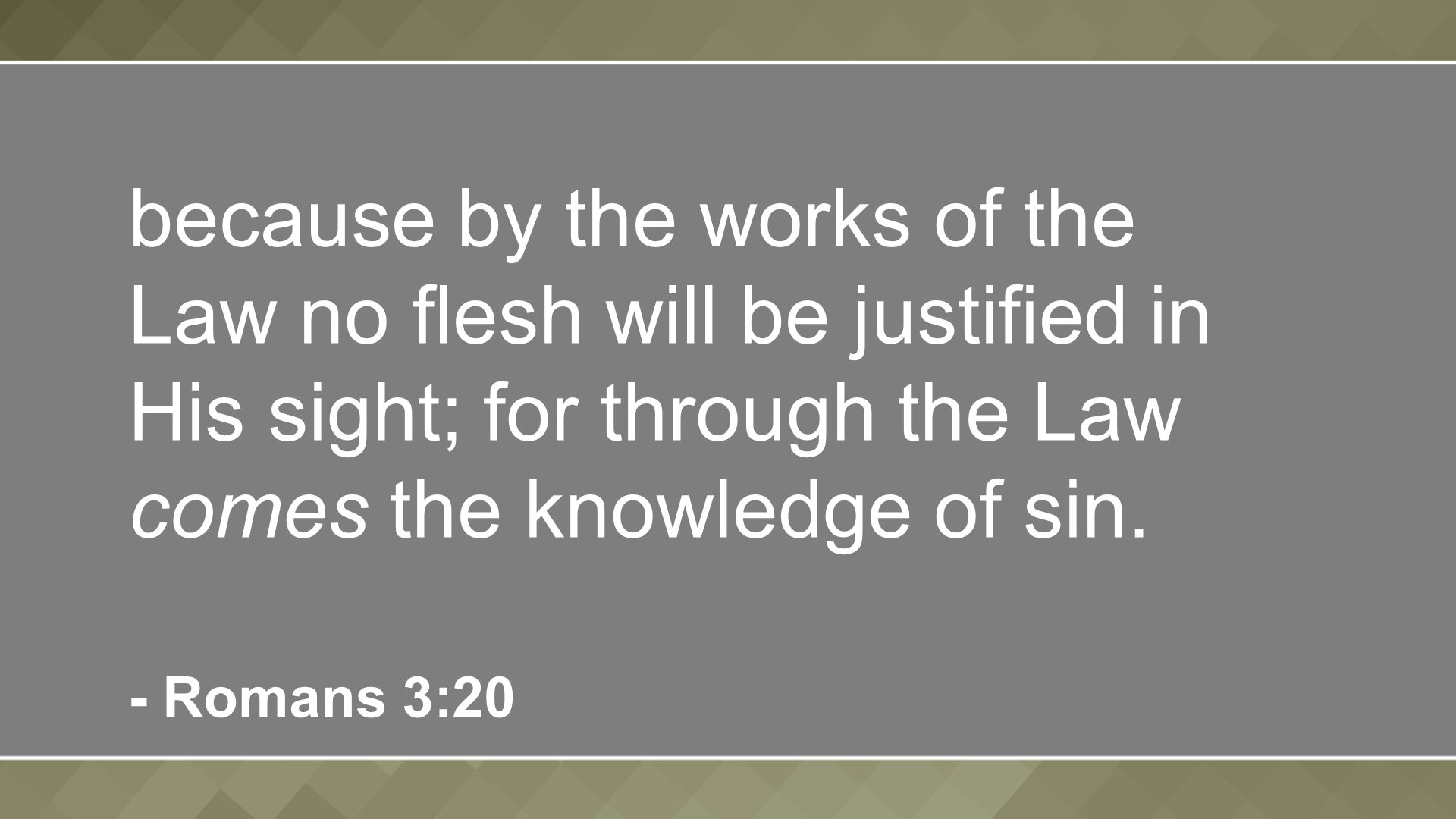 because by the works of the Law no flesh will be justified in His sight; for through the Law comes the knowledge of sin.