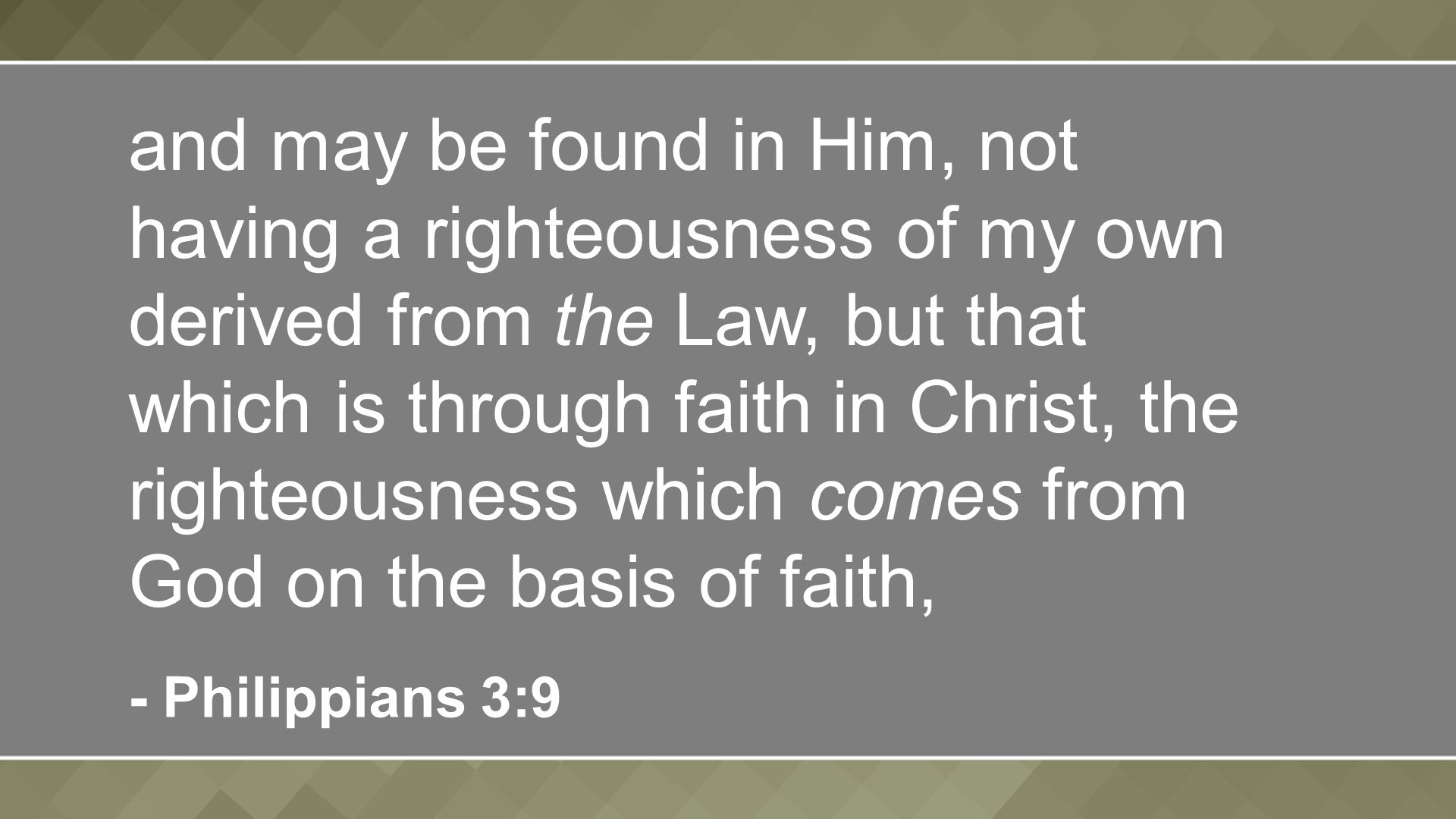 and may be found in Him, not having a righteousness of my own derived from the Law, but that which is through faith in Christ, the righteousness which comes from God on the basis of faith, - Philippians 3:9