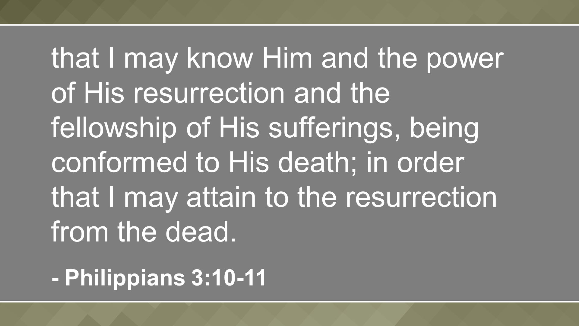 that I may know Him and the power of His resurrection and the fellowship of His sufferings, being conformed to His death; in order that I may attain to the resurrection from the dead.