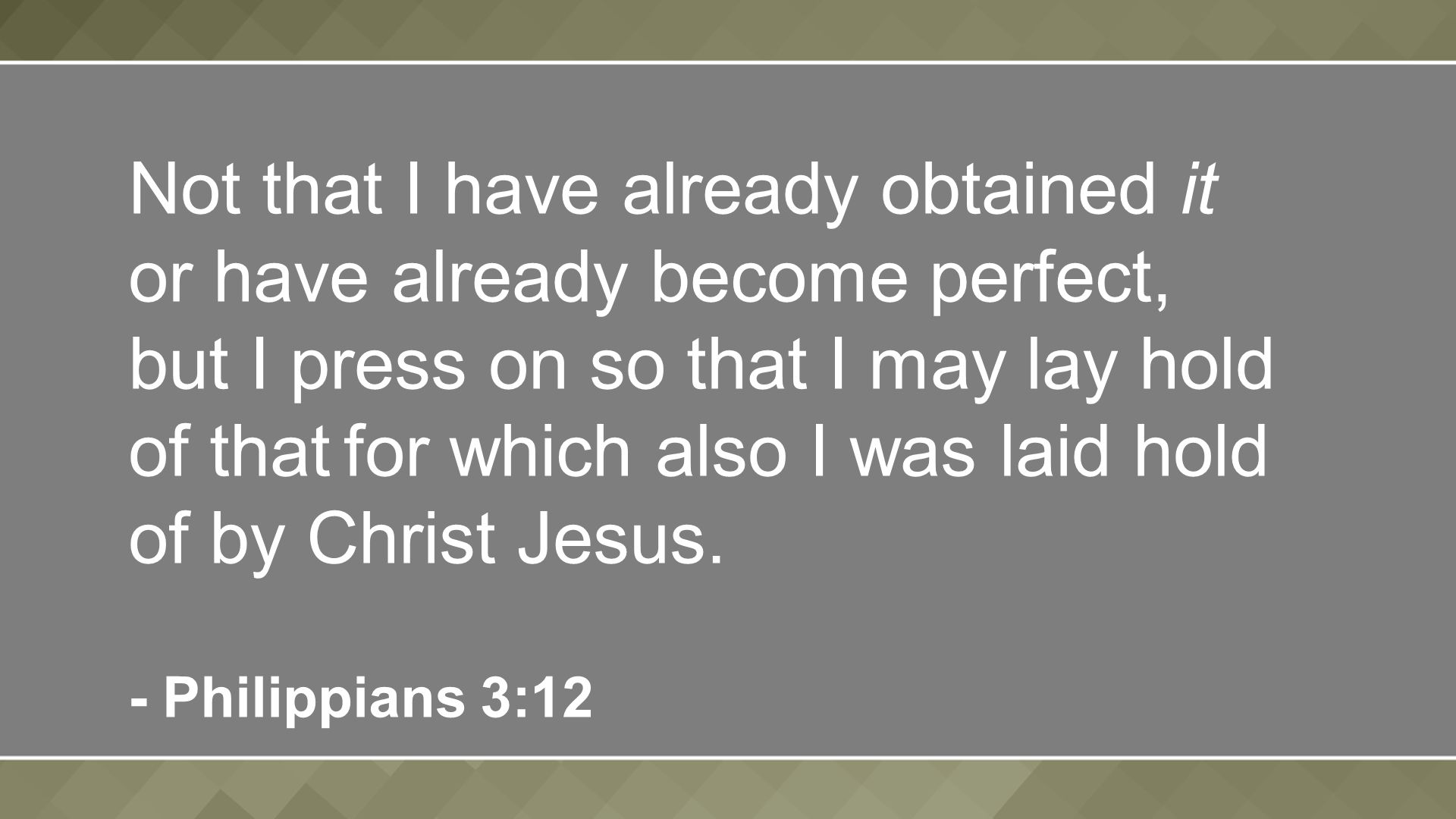 Not that I have already obtained it or have already become perfect, but I press on so that I may lay hold of that for which also I was laid hold of by Christ Jesus.