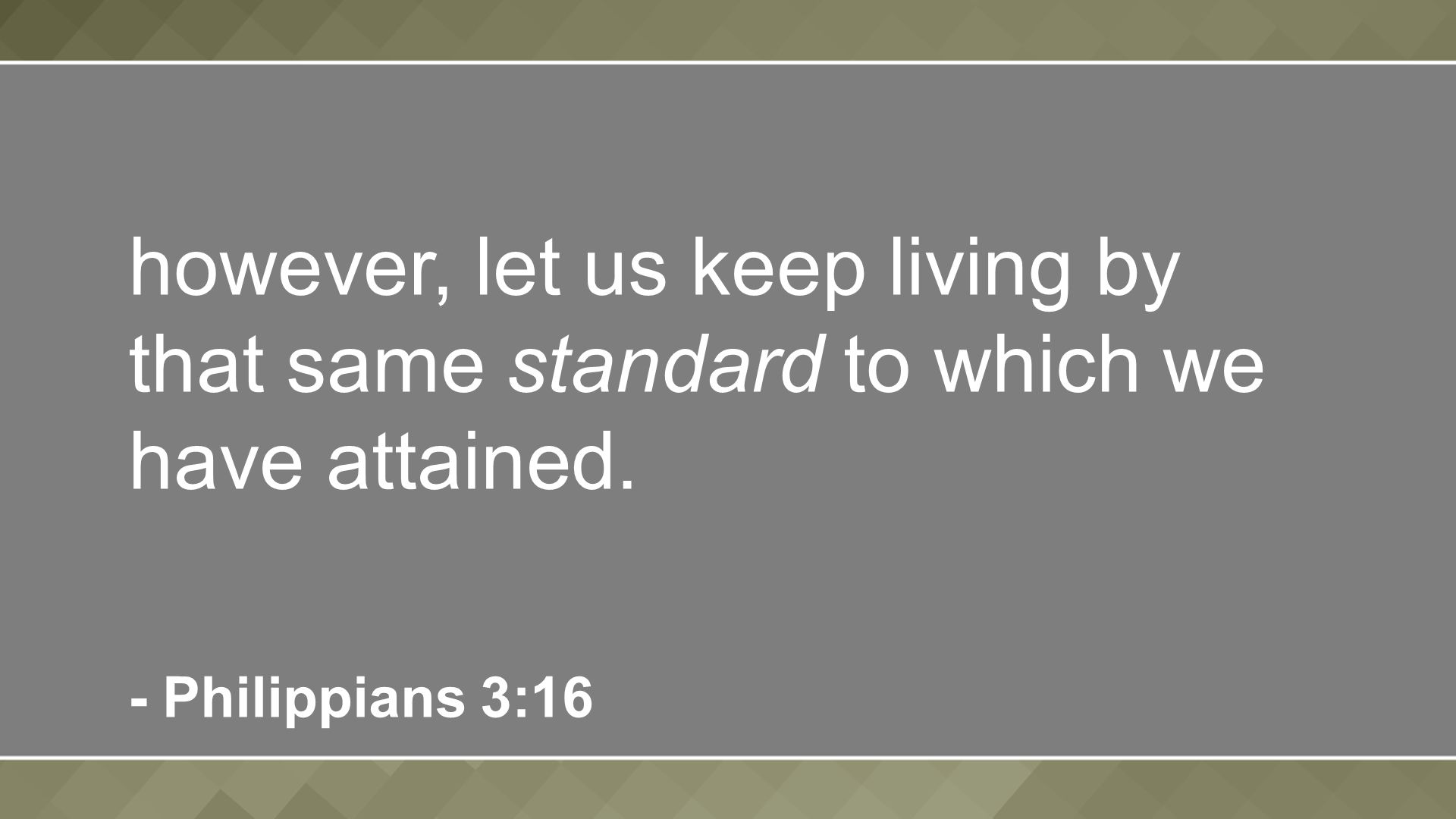 however, let us keep living by that same standard to which we have attained. - Philippians 3:16