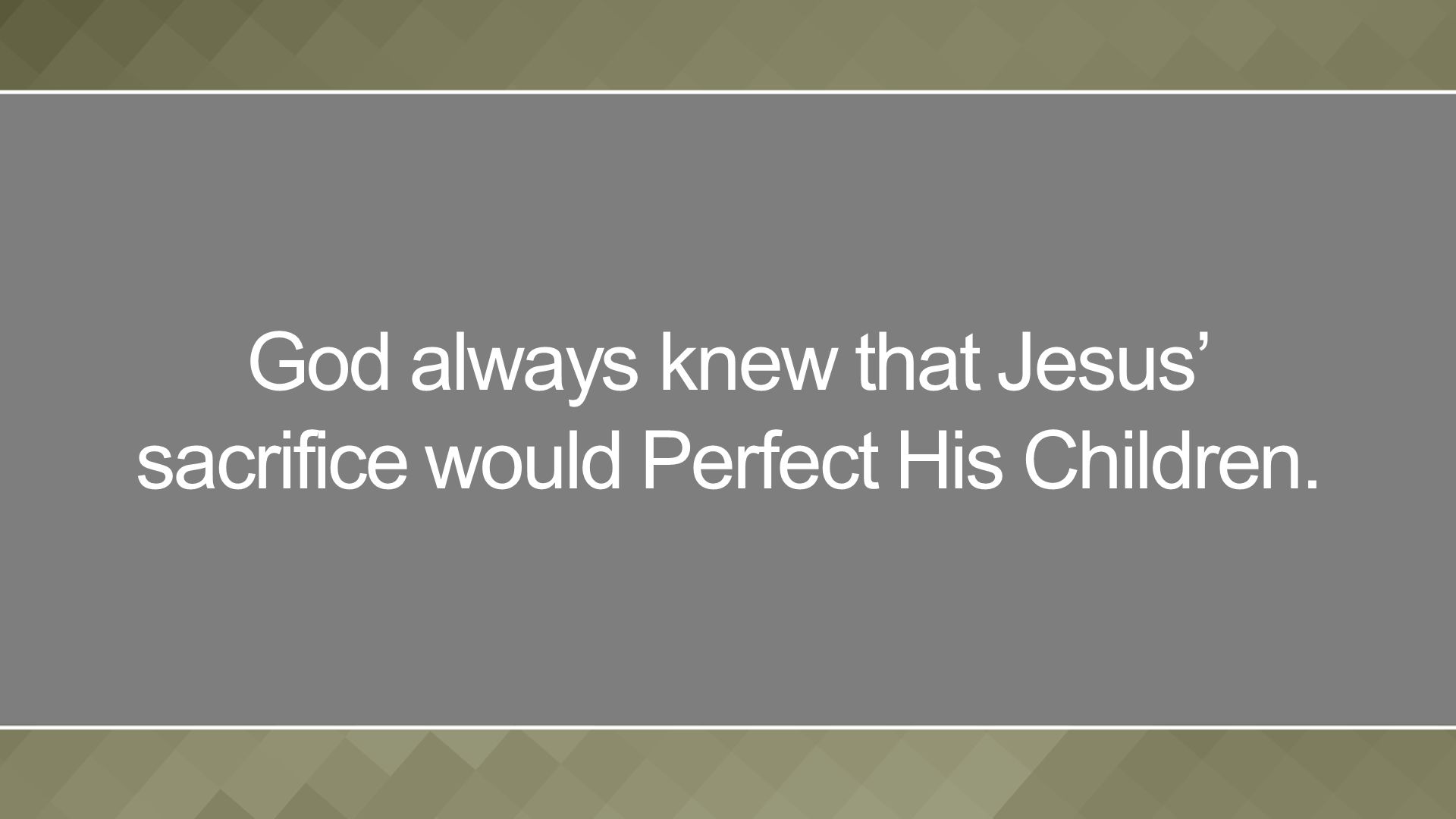 God always knew that Jesus’ sacrifice would Perfect His Children.