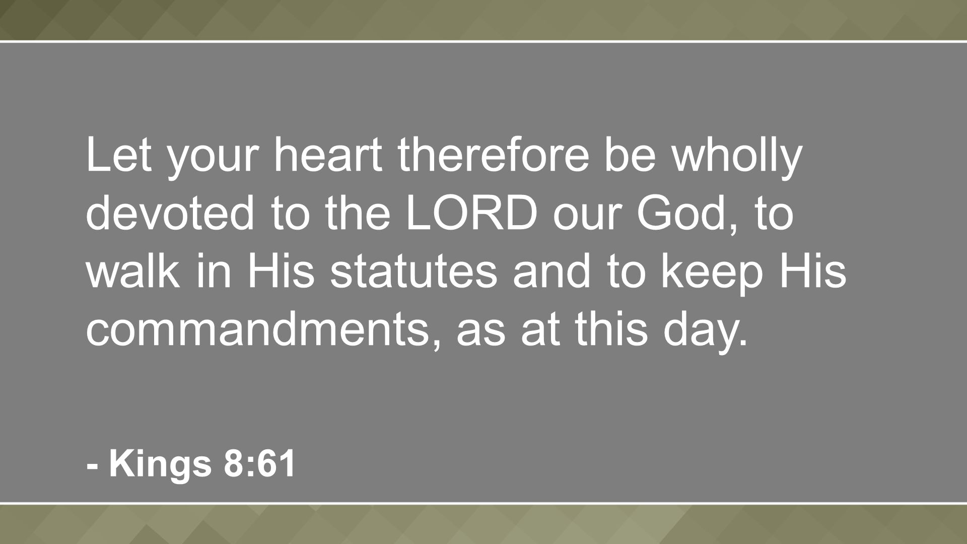 Let your heart therefore be wholly devoted to the LORD our God, to walk in His statutes and to keep His commandments, as at this day.