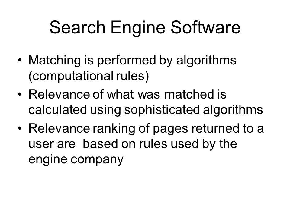 Search Engine Software Matching is performed by algorithms (computational rules) Relevance of what was matched is calculated using sophisticated algorithms Relevance ranking of pages returned to a user are based on rules used by the engine company