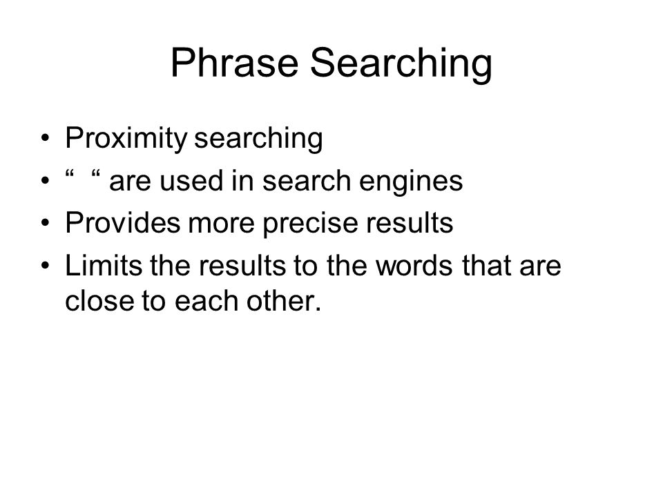 Phrase Searching Proximity searching are used in search engines Provides more precise results Limits the results to the words that are close to each other.