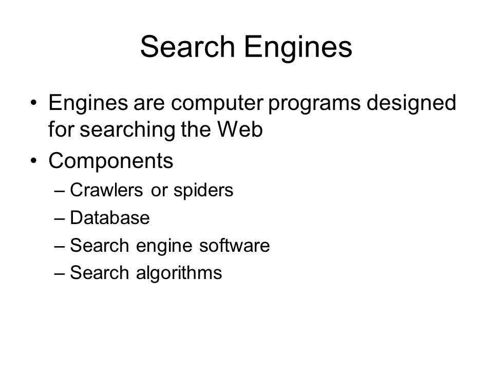 Search Engines Engines are computer programs designed for searching the Web Components –Crawlers or spiders –Database –Search engine software –Search algorithms