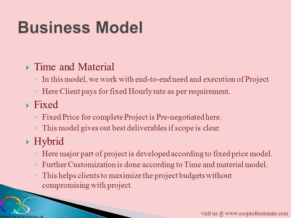  Time and Material ◦ In this model, we work with end-to-end need and execution of Project ◦ Here Client pays for fixed Hourly rate as per requirement.