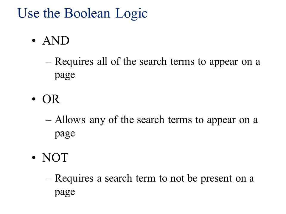 Use the Boolean Logic AND –Requires all of the search terms to appear on a page OR –Allows any of the search terms to appear on a page NOT –Requires a search term to not be present on a page