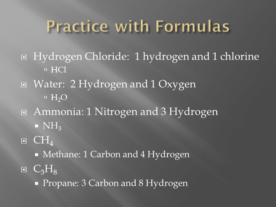  Hydrogen Chloride: 1 hydrogen and 1 chlorine  HCl  Water: 2 Hydrogen and 1 Oxygen H2OH2O  Ammonia: 1 Nitrogen and 3 Hydrogen  NH 3  CH 4  Methane: 1 Carbon and 4 Hydrogen C3H8C3H8  Propane: 3 Carbon and 8 Hydrogen