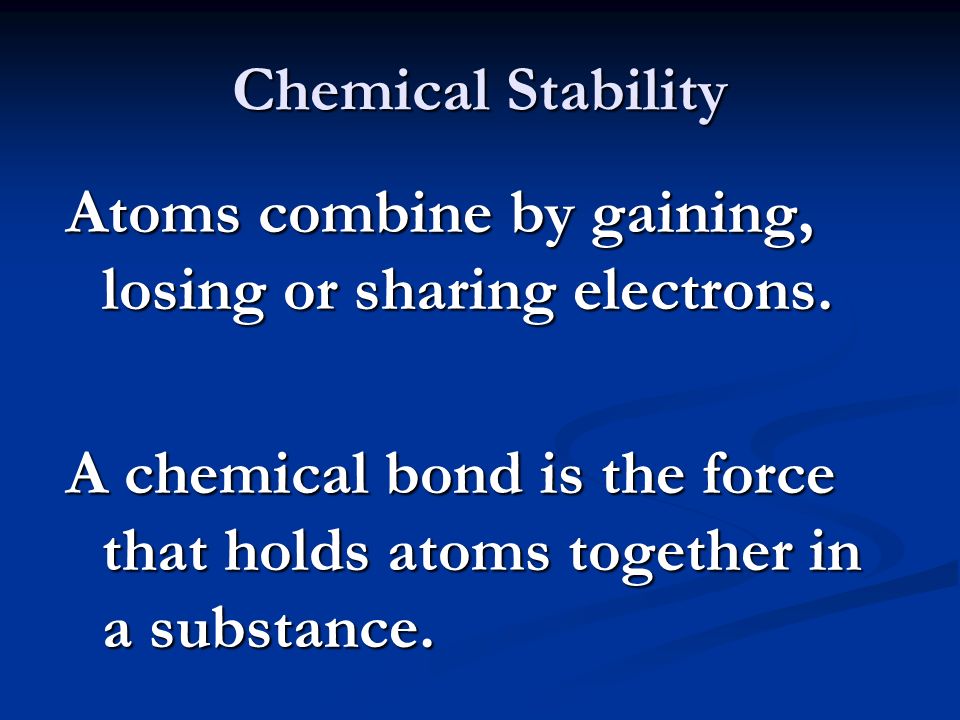 Chemical Stability Atoms combine by gaining, losing or sharing electrons.