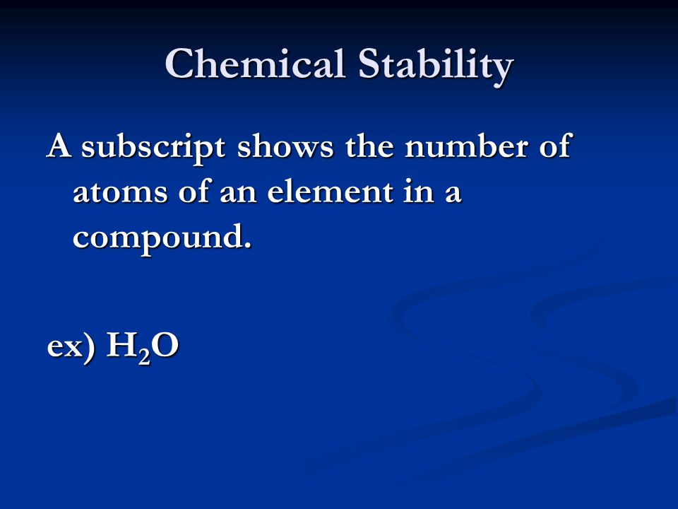 Chemical Stability A subscript shows the number of atoms of an element in a compound. ex) H 2 O