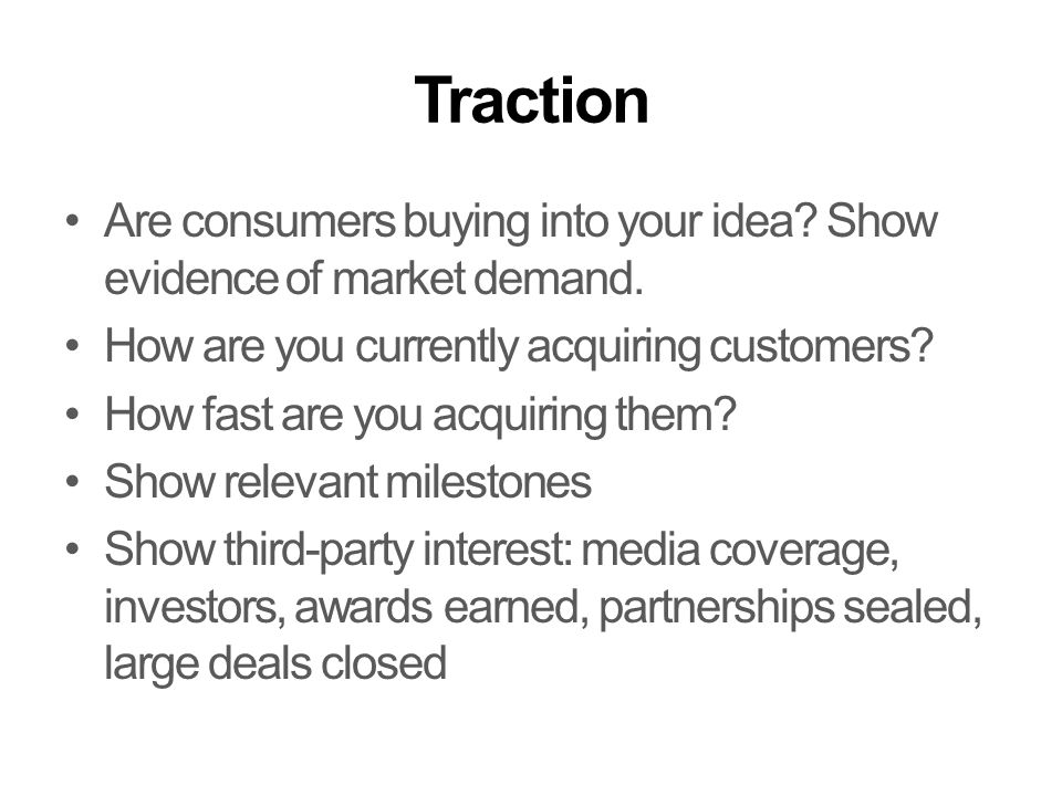 Traction Are consumers buying into your idea. Show evidence of market demand.