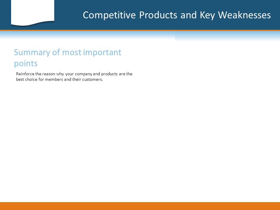 Competitive Products and Key Weaknesses Summary of most important points Reinforce the reason why your company and products are the best choice for members and their customers.