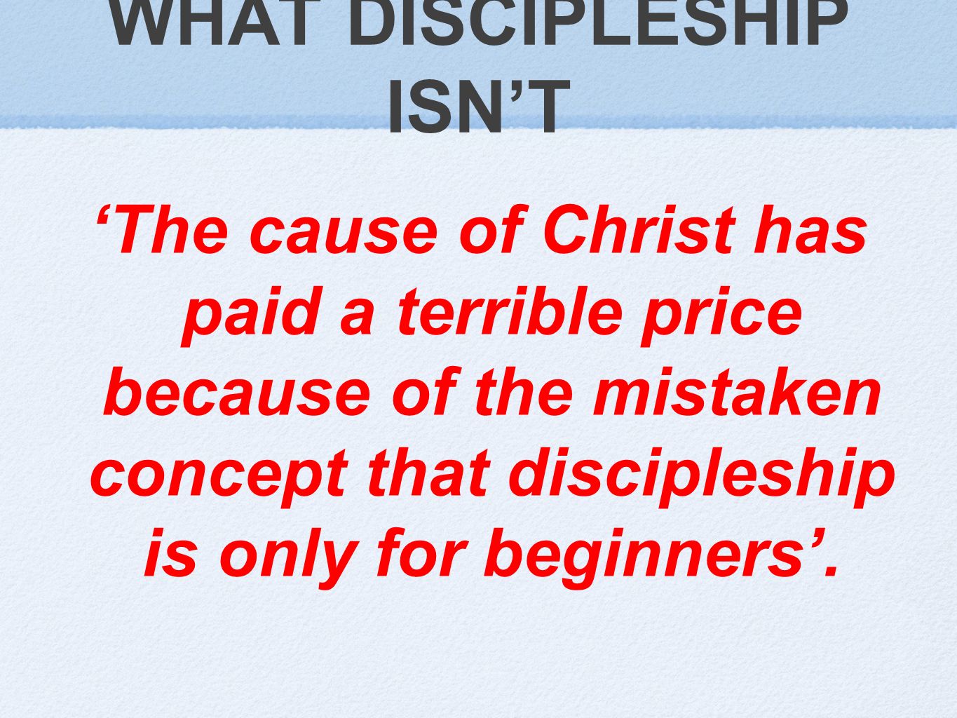 WHAT DISCIPLESHIP ISN’T ‘The cause of Christ has paid a terrible price because of the mistaken concept that discipleship is only for beginners’.