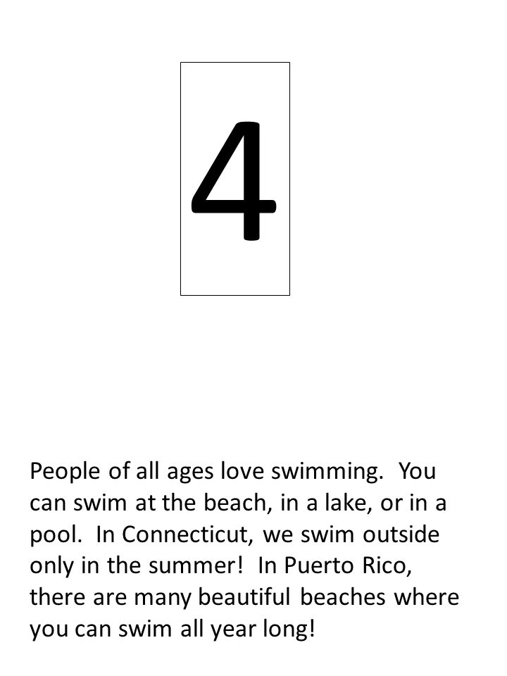 4 People of all ages love swimming. You can swim at the beach, in a lake, or in a pool.