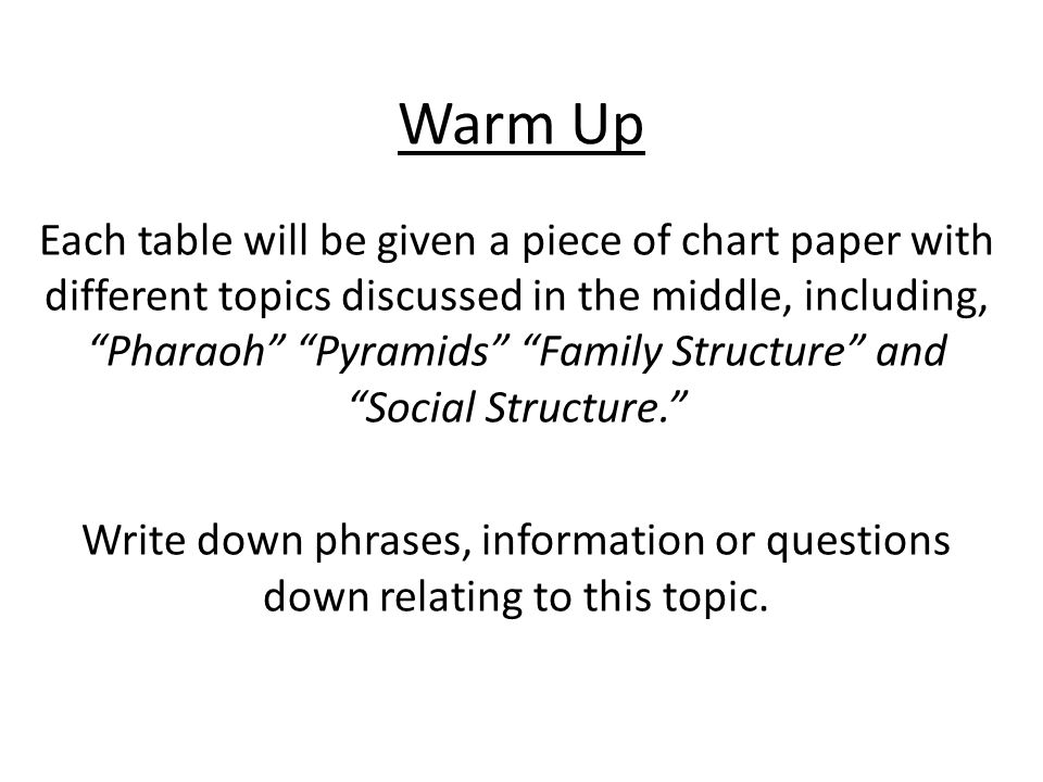 Warm Up Each table will be given a piece of chart paper with different topics discussed in the middle, including, Pharaoh Pyramids Family Structure and Social Structure. Write down phrases, information or questions down relating to this topic.