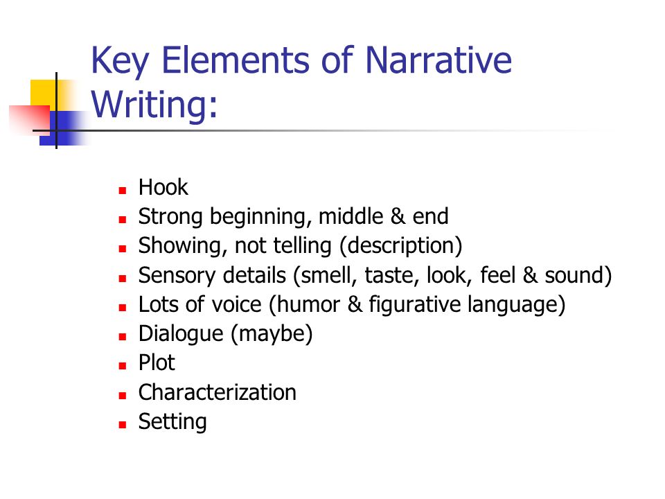 Hook Strong beginning, middle & end Showing, not telling (description) Sensory details (smell, taste, look, feel & sound) Lots of voice (humor & figurative language) Dialogue (maybe) Plot Characterization Setting